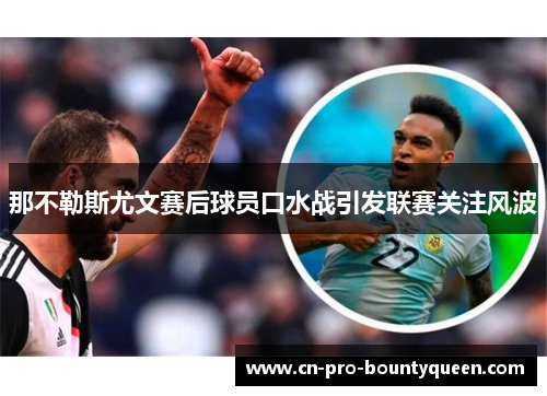 那不勒斯尤文赛后球员口水战引发联赛关注风波 那不勒斯尤文赛后球员口水战引发联赛关注风波