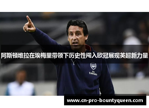 阿斯顿维拉在埃梅里带领下历史性闯入欧冠展现英超新力量 阿斯顿维拉在埃梅里带领下历史性闯入欧冠展现英超新力量