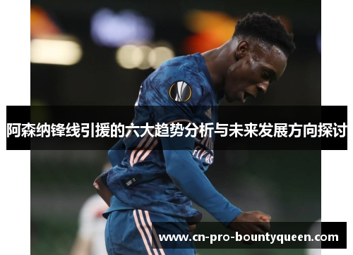 阿森纳锋线引援的六大趋势分析与未来发展方向探讨 阿森纳锋线引援的六大趋势分析与未来发展方向探讨