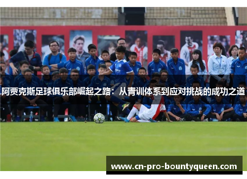 阿贾克斯足球俱乐部崛起之路:从青训体系到应对挑战的成功之道 阿贾克斯足球俱乐部崛起之路:从青训体系到应对挑战的成功之道