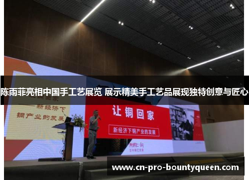 陈雨菲亮相中国手工艺展览 展示精美手工艺品展现独特创意与匠心 陈雨菲亮相中国手工艺展览 展示精美手工艺品展现独特创意与匠心