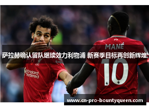 萨拉赫确认留队继续效力利物浦 新赛季目标再创新辉煌 萨拉赫确认留队继续效力利物浦 新赛季目标再创新辉煌