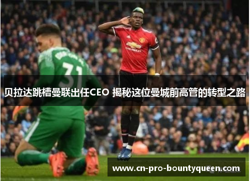 贝拉达跳槽曼联出任CEO 揭秘这位曼城前高管的转型之路