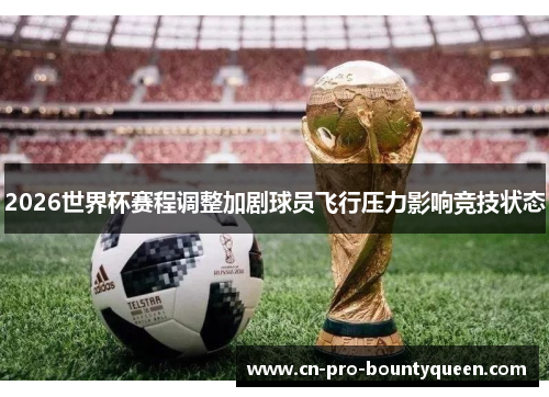 2026世界杯赛程调整加剧球员飞行压力影响竞技状态 2026世界杯赛程调整加剧球员飞行压力影响竞技状态