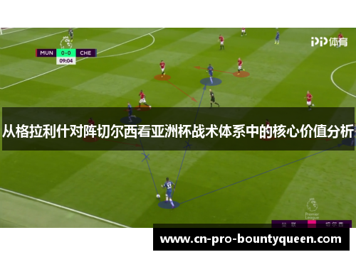 从格拉利什对阵切尔西看亚洲杯战术体系中的核心价值分析