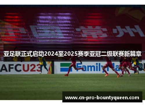 亚足联正式启动2024至2025赛季亚冠二级联赛新篇章 亚足联正式启动2024至2025赛季亚冠二级联赛新篇章