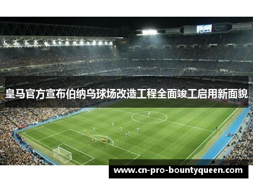 皇马官方宣布伯纳乌球场改造工程全面竣工启用新面貌 皇马官方宣布伯纳乌球场改造工程全面竣工启用新面貌