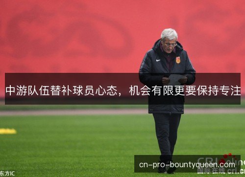 中游队伍替补球员心态,机会有限更要保持专注 中游队伍替补球员心态,机会有限更要保持专注