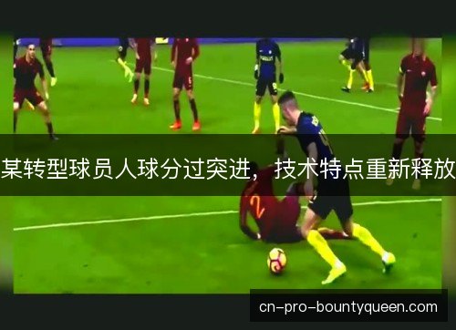 某转型球员人球分过突进,技术特点重新释放 某转型球员人球分过突进,技术特点重新释放