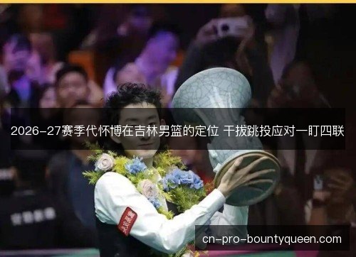 2026-27赛季代怀博在吉林男篮的定位 干拔跳投应对一盯四联 2026-27赛季代怀博在吉林男篮的定位 干拔跳投应对一盯四联
